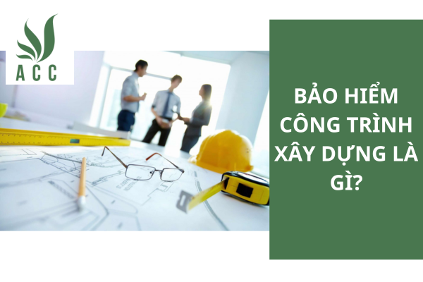 Bảo hiểm công trình xây dựng là gì?