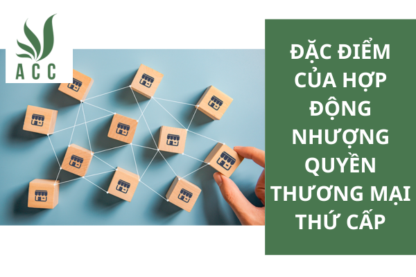 Đặc điểm của hợp động nhượng quyền thương mại thứ cấp
