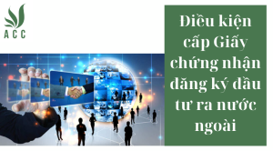 Điều kiện cấp Giấy chứng nhận đăng ký đầu tư ra nước ngoài