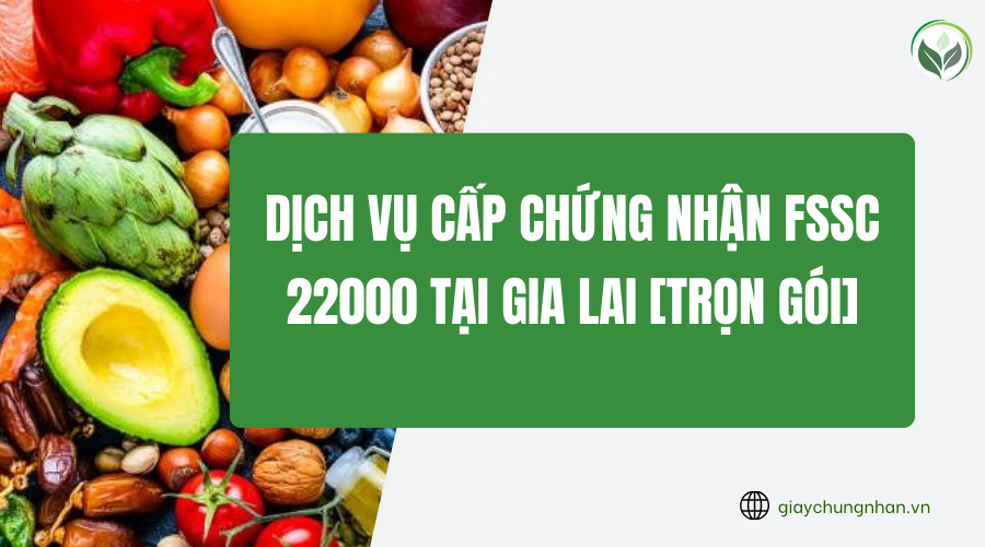 Dịch vụ cấp chứng nhận FSSC 22000 tại Gia Lai [Trọn gói]