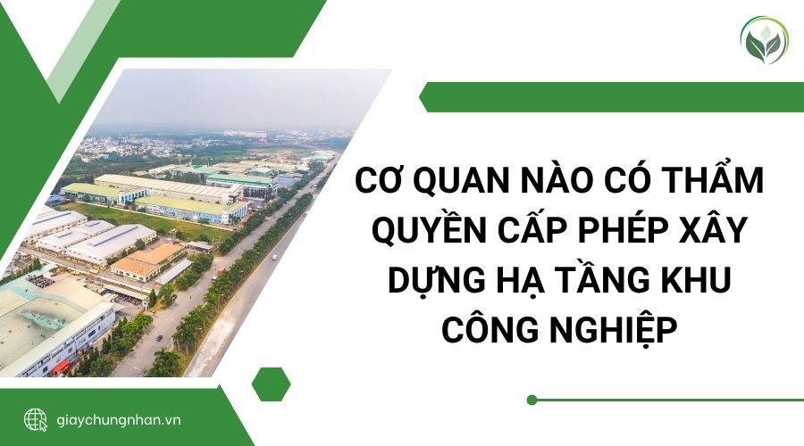 Cơ quan nào có thẩm quyền cấp phép xây dựng hạ tầng khu công nghiệp