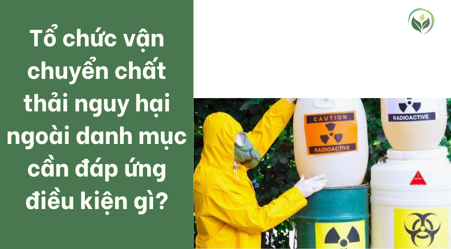 Tổ chức vận chuyển chất thải nguy hại ngoài danh mục cần đáp ứng điều kiện gì?
