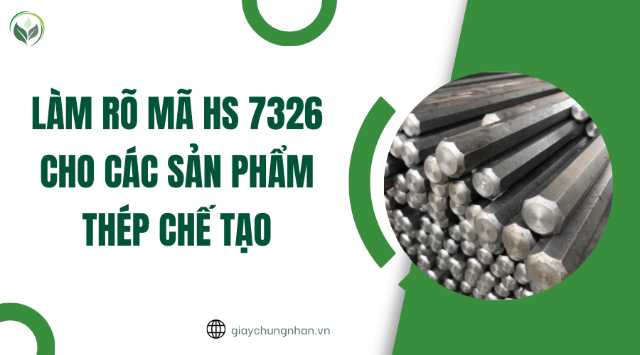 Làm rõ mã HS 7326 cho các sản phẩm thép chế tạo