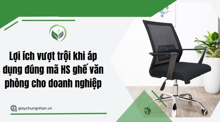 Lợi ích vượt trội khi áp dụng đúng mã HS ghế văn phòng cho doanh nghiệp