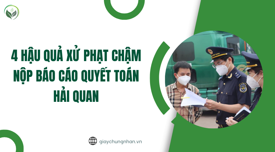 4 hậu quả xử phạt chậm nộp báo cáo quyết toán hải quan