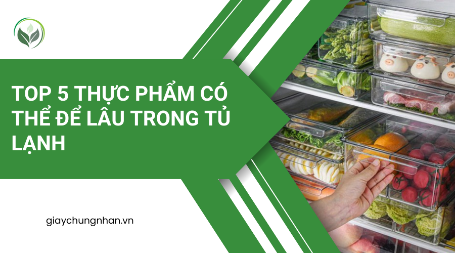 Top 5 thực phẩm có thể để lâu trong tủ lạnh