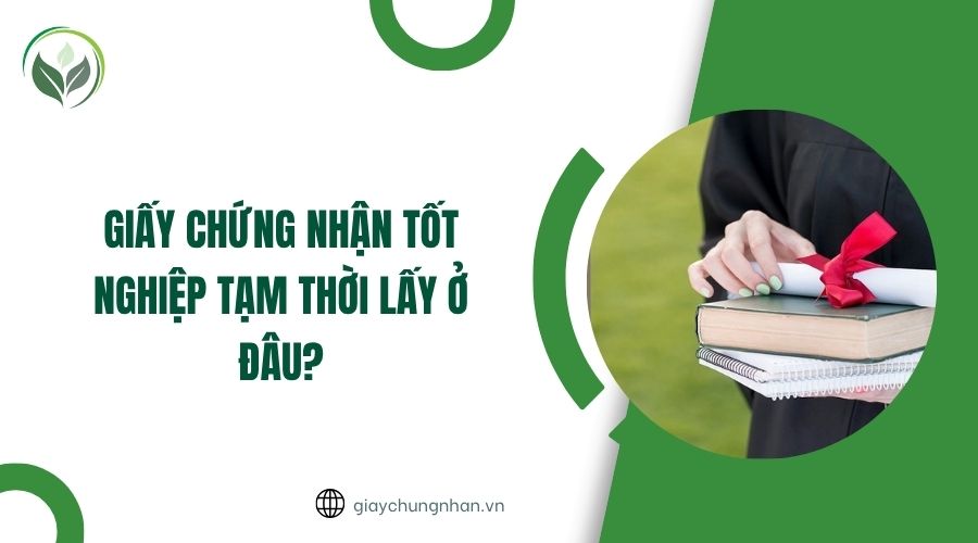 Giấy chứng nhận tốt nghiệp tạm thời lấy ở đâu?