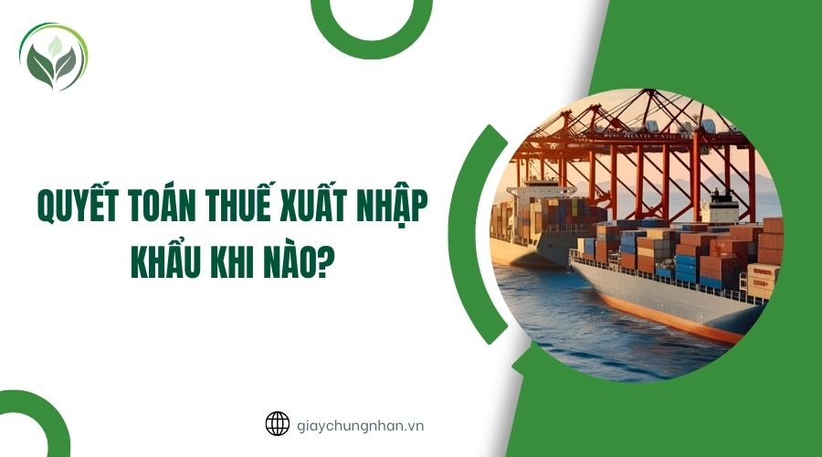 Quyết toán thuế xuất nhập khẩu khi nào?