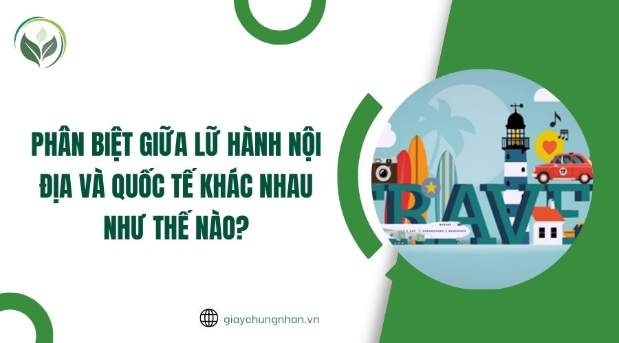 Phân biệt giữa lữ hành nội địa và quốc tế khác nhau như thế nào?