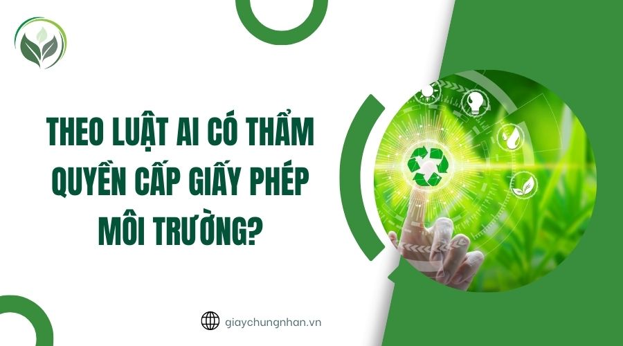 Theo luật ai có thẩm quyền cấp giấy phép môi trường?
