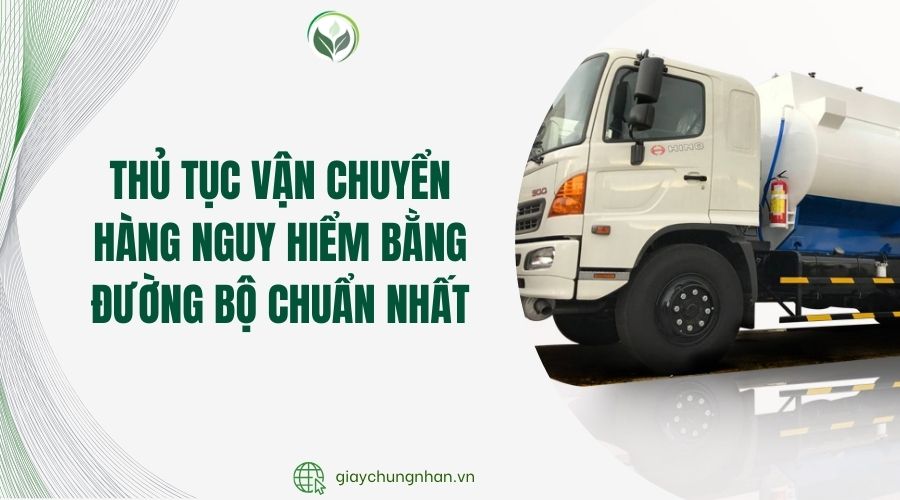 Thủ tục vận chuyển hàng nguy hiểm bằng đường bộ chuẩn nhất