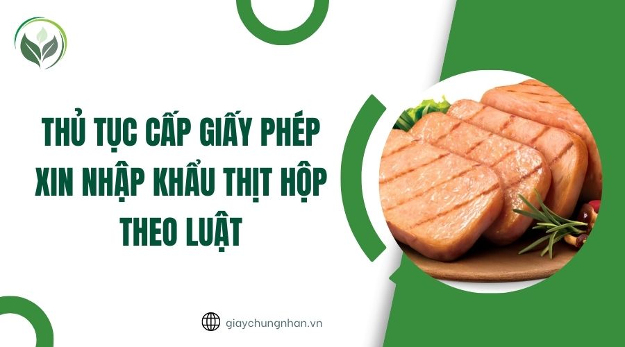 Thủ tục cấp giấy phép xin nhập khẩu thịt hộp theo luật