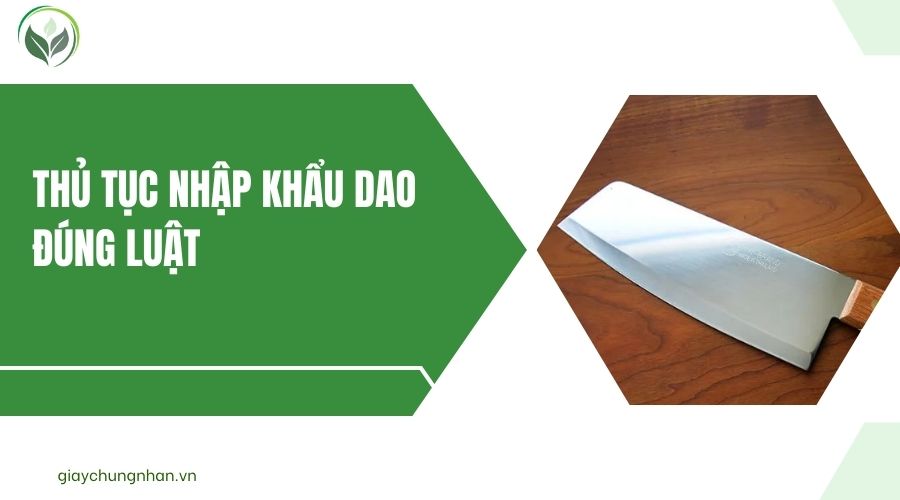 Thủ tục nhập khẩu dao đúng luật